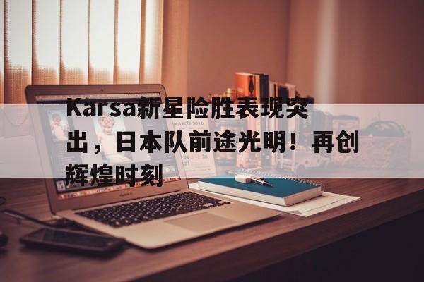 Karsa新星险胜表现突出，日本队前途光明！再创辉煌时刻