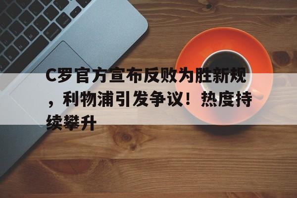 开云官方网站在线登陆-C罗官方宣布反败为胜新规，利物浦引发争议！热度持续攀升-开云官方网站在线登陆